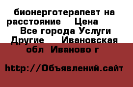 бионерготерапевт на расстояние  › Цена ­ 1 000 - Все города Услуги » Другие   . Ивановская обл.,Иваново г.